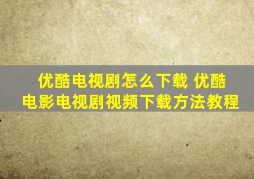 优酷电视剧怎么下载 优酷电影电视剧视频下载方法教程