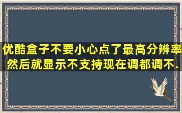 优酷盒子不要小心点了最高分辨率,然后就显示不支持,现在调都调不...