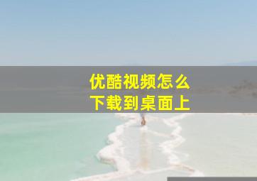 优酷视频怎么下载到桌面上