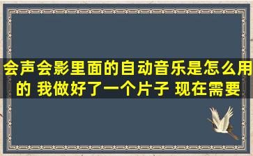 会声会影里面的自动音乐是怎么用的 ,我做好了一个片子 现在需要配音,...