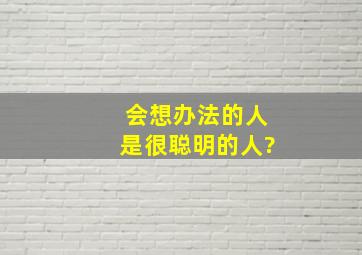 会想办法的人是很聪明的人?