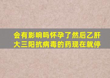 会有影响吗,怀孕了然后乙肝大三阳抗病毒的药现在就停