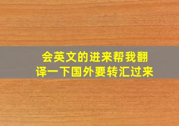 会英文的进来帮我翻译一下,国外要转汇过来