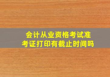 会计从业资格考试准考证打印有截止时间吗