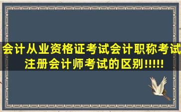 会计从业资格证考试、会计职称考试、注册会计师考试的区别!!!!!求助,...