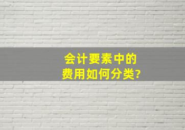 会计要素中的费用如何分类?