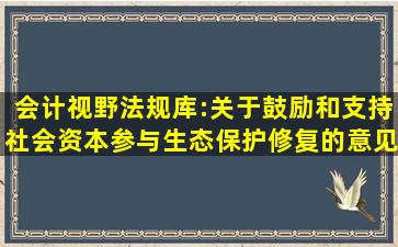 会计视野法规库:关于鼓励和支持社会资本参与生态保护修复的意见