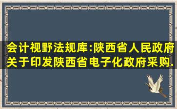 会计视野法规库:陕西省人民政府关于印发《陕西省电子化政府采购...