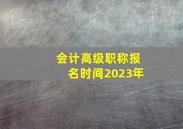 会计高级职称报名时间2023年