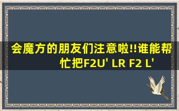 会魔方的朋友们注意啦!!谁能帮忙把F2U' LR F2 L'R U'F2翻译成汉字呢?...