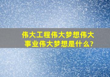 伟大工程、伟大梦想、伟大事业、伟大梦想是什么?