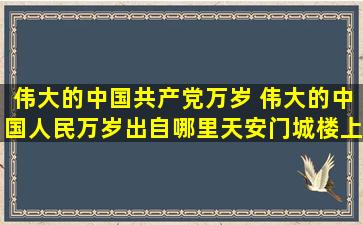 伟大的中国共产党万岁 伟大的中国人民万岁出自哪里,天安门城楼上...