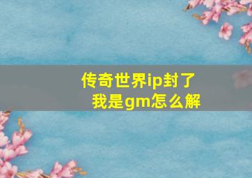 传奇世界ip封了 我是gm怎么解