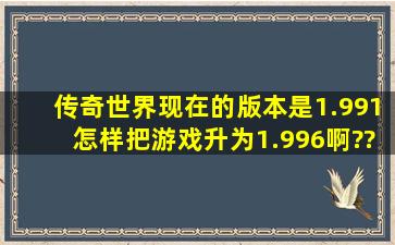 传奇世界现在的版本是1.991,怎样把游戏升为1.996啊???急吖!