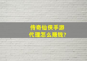 传奇仙侠手游代理怎么赚钱?