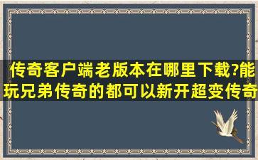 传奇客户端老版本在哪里下载?能玩兄弟传奇的都可以。新开超变传奇?...