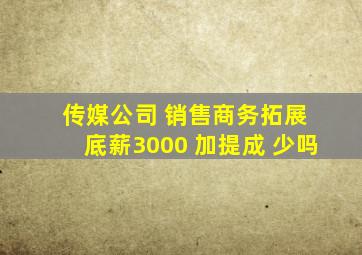 传媒公司 销售商务拓展 底薪3000 加提成 少吗