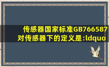 传感器国家标准GB766587对传感器下的定义是:“能感受规定的被