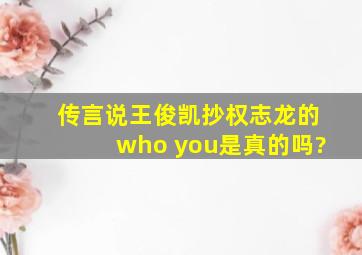 传言说王俊凯抄权志龙的who you是真的吗?