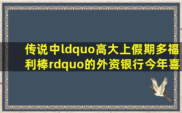 传说中“高大上、假期多、福利棒”的外资银行,今年喜欢招什么样的人...