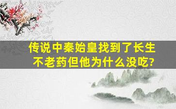 传说中秦始皇找到了长生不老药,但他为什么没吃?