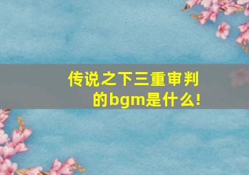 传说之下三重审判的bgm是什么!