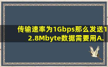 传输速率为1Gbps那么发送12.8Mbyte数据需要用。A.0.01sB.0.1s