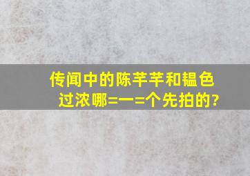 传闻中的陈芊芊和韫色过浓哪=一=个先拍的?