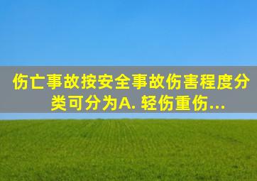 伤亡事故按安全事故伤害程度分类,可分为( )。 A. 轻伤、重伤...