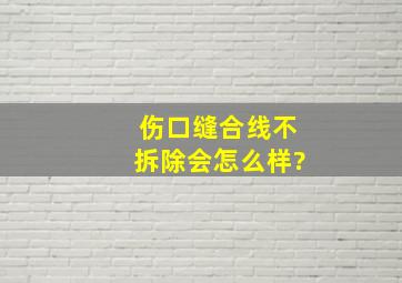 伤口缝合线不拆除会怎么样?