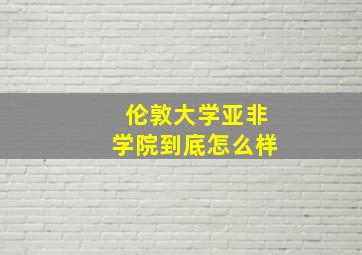 伦敦大学亚非学院到底怎么样