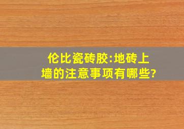 伦比瓷砖胶:地砖上墙的注意事项有哪些?