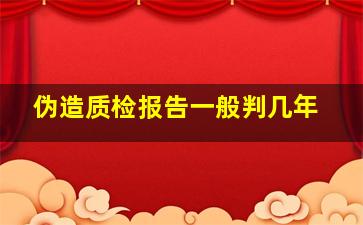 伪造质检报告一般判几年