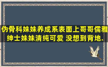 伪骨科妹妹养成系,表面上哥哥儒雅绅士,妹妹清纯可爱, 没想到背地...