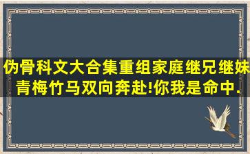 伪骨科文大合集,重组家庭,继兄继妹,青梅竹马,双向奔赴!你我是命中...