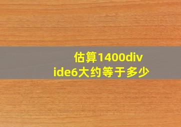 估算1400÷6大约等于多少