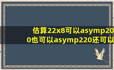 估算22x8,可以≈200,也可以≈220,还可以≈160。对吗?