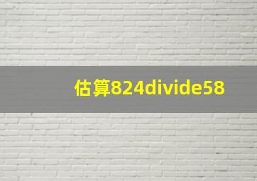 估算824÷58。