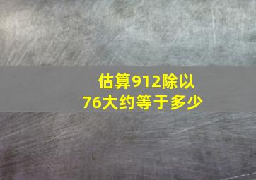 估算912除以76大约等于多少