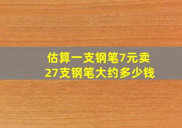 估算一支钢笔7元卖27支钢笔大约多少钱(