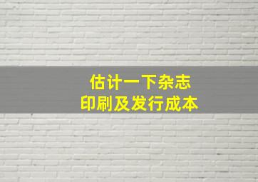 估计一下杂志印刷及发行成本