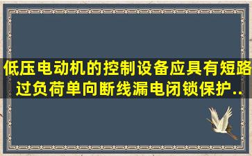 低压电动机的控制设备应具有短路、过负荷、单向断线、漏电闭锁保护...