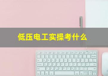 低压电工实操考什么