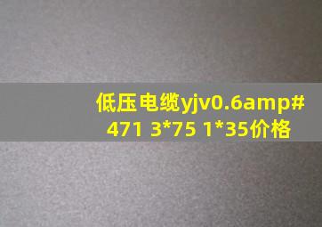 低压电缆yjv0.6/1 3*75 1*35价格