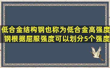 低合金结构钢也称为低合金高强度钢,根据屈服强度可以划分5个强度...