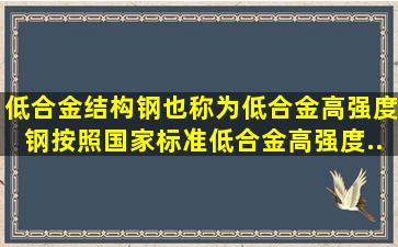 低合金结构钢也称为低合金高强度钢按照国家标准《低合金高强度...