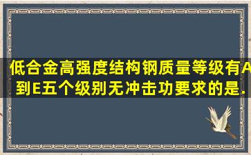 低合金高强度结构钢,质量等级有A到E五个级别,无冲击功要求的是...