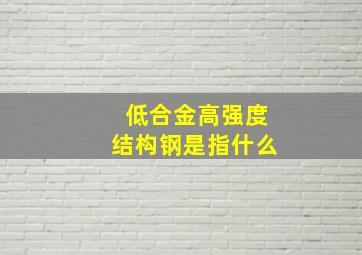 低合金高强度结构钢是指什么