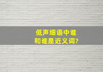 低声细语中谁和谁是近义词?