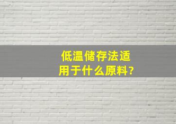 低温储存法适用于什么原料?